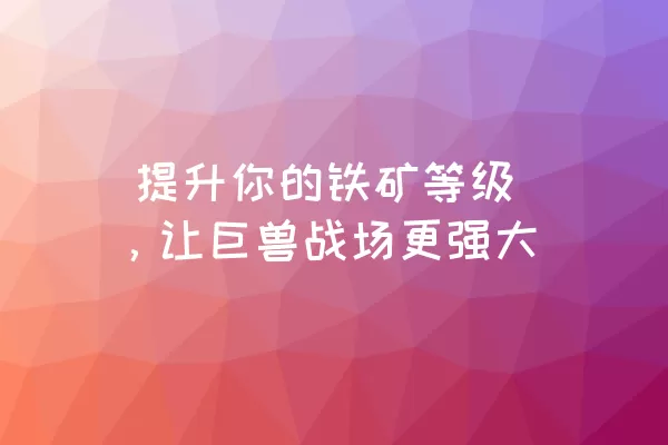  提升你的铁矿等级，让巨兽战场更强大