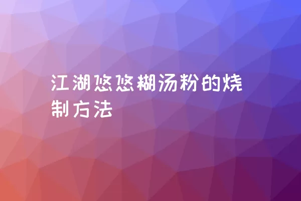 江湖悠悠糊汤粉的烧制方法