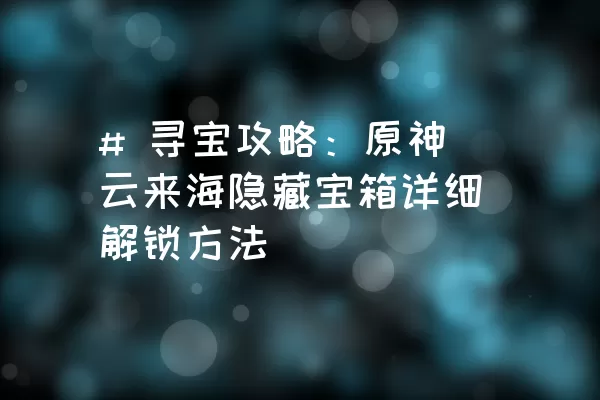 # 寻宝攻略：原神云来海隐藏宝箱详细解锁方法