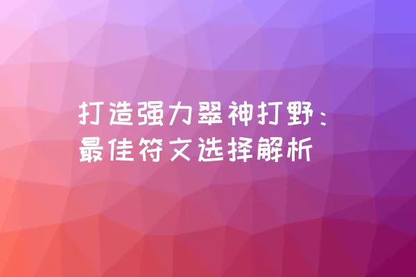 打造强力翠神打野：最佳符文选择解析