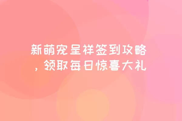 新萌宠呈祥签到攻略，领取每日惊喜大礼