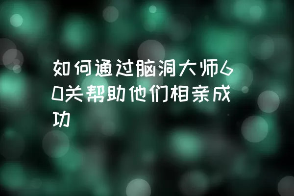 如何通过脑洞大师60关帮助他们相亲成功