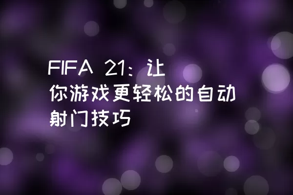 FIFA 21：让你游戏更轻松的自动射门技巧