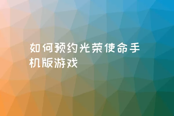 如何预约光荣使命手机版游戏