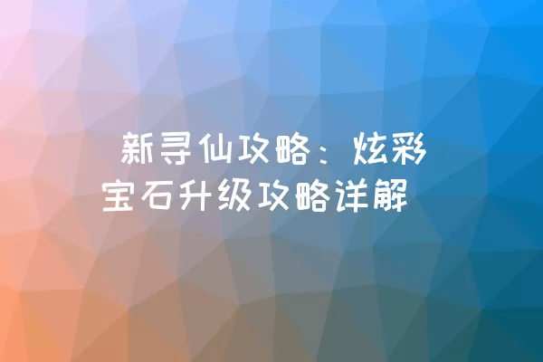  新寻仙攻略：炫彩宝石升级攻略详解