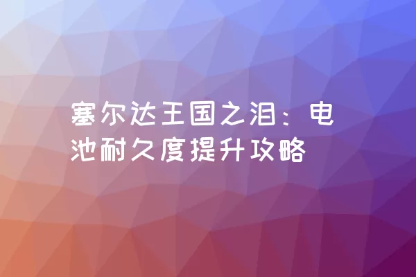 塞尔达王国之泪：电池耐久度提升攻略