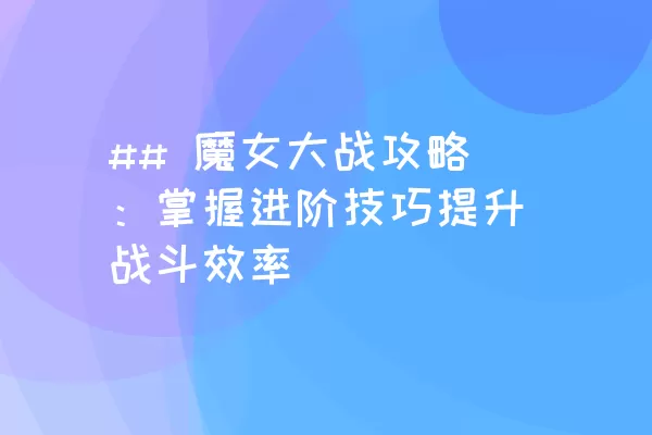 ## 魔女大战攻略：掌握进阶技巧提升战斗效率