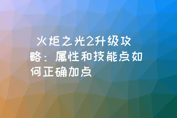  火炬之光2升级攻略：属性和技能点如何正确加点