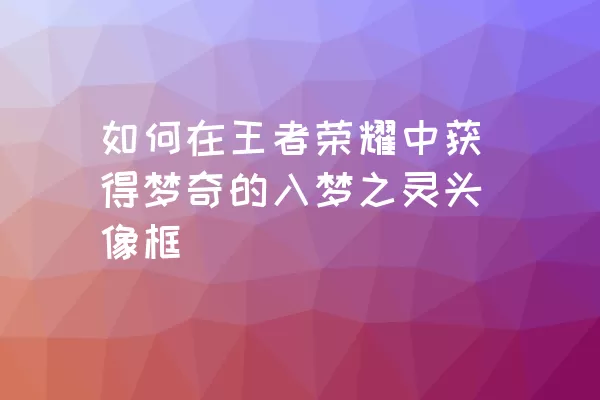 如何在王者荣耀中获得梦奇的入梦之灵头像框