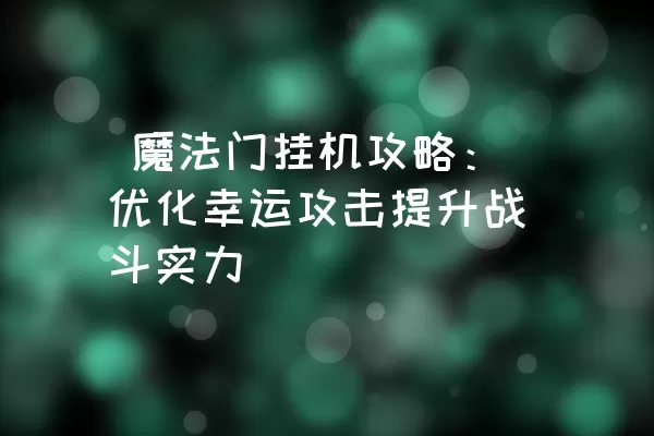  魔法门挂机攻略：优化幸运攻击提升战斗实力