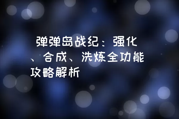  弹弹岛战纪：强化、合成、洗炼全功能攻略解析