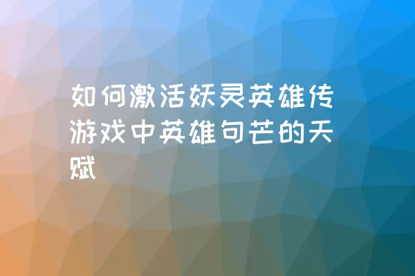 如何激活妖灵英雄传游戏中英雄句芒的天赋