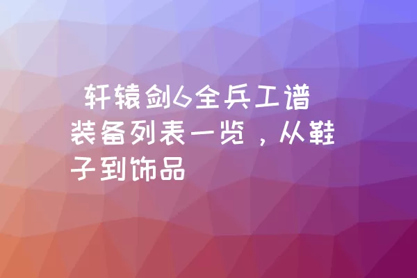  轩辕剑6全兵工谱装备列表一览，从鞋子到饰品