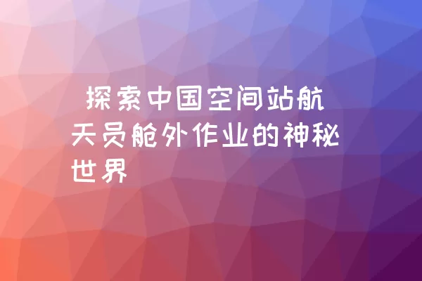  探索中国空间站航天员舱外作业的神秘世界