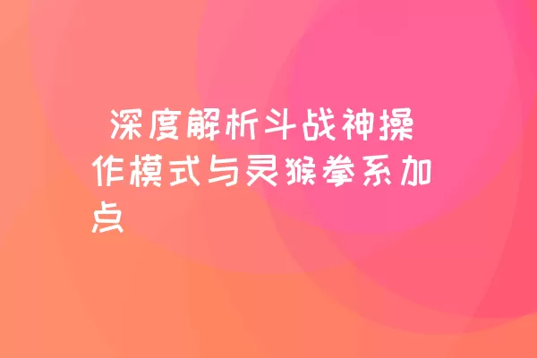  深度解析斗战神操作模式与灵猴拳系加点