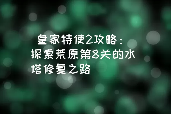  皇家特使2攻略：探索荒原第8关的水塔修复之路