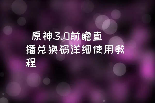  原神3.0前瞻直播兑换码详细使用教程