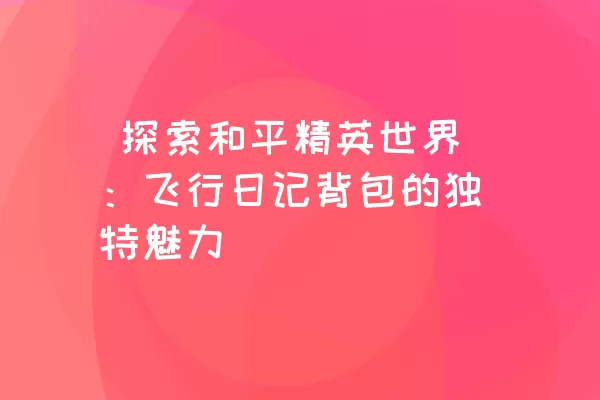  探索和平精英世界：飞行日记背包的独特魅力