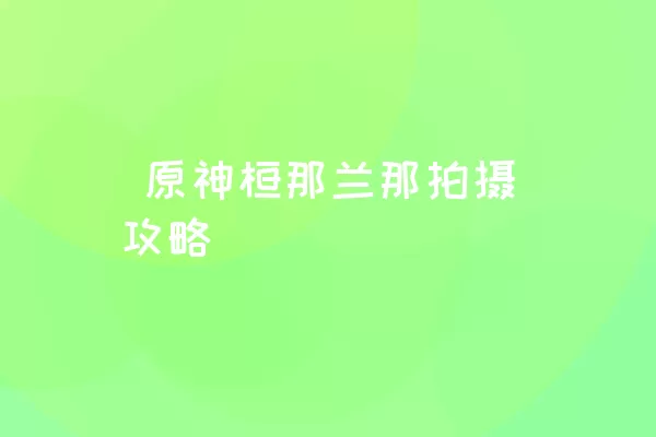  原神桓那兰那拍摄攻略