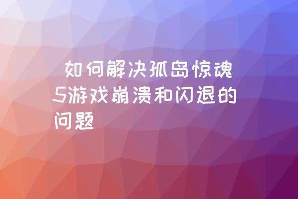  如何解决孤岛惊魂5游戏崩溃和闪退的问题