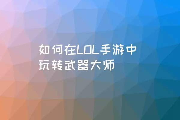 如何在LOL手游中玩转武器大师