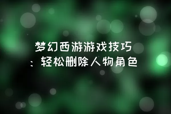  梦幻西游游戏技巧：轻松删除人物角色