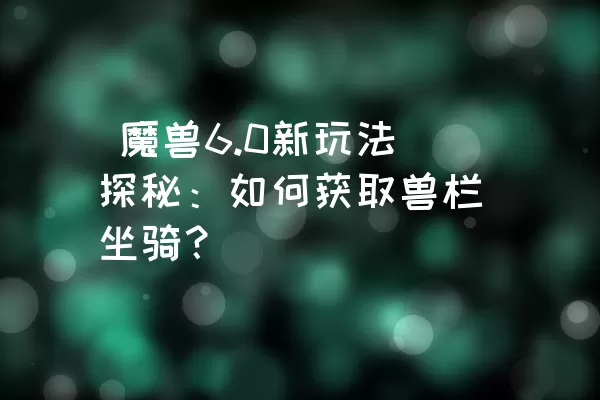  魔兽6.0新玩法探秘：如何获取兽栏坐骑？