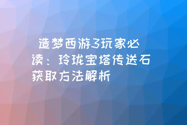  造梦西游3玩家必读：玲珑宝塔传送石获取方法解析