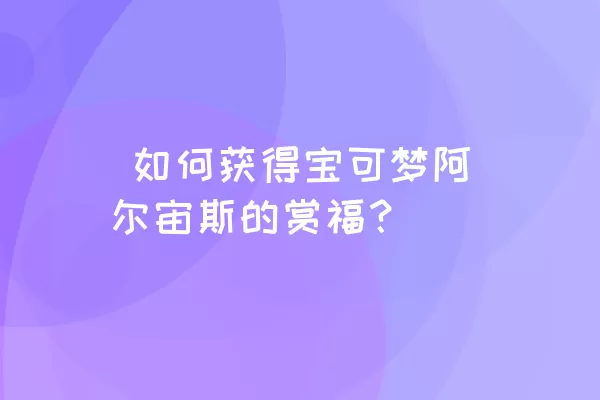  如何获得宝可梦阿尔宙斯的赏福？