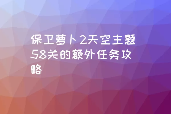 保卫萝卜2天空主题58关的额外任务攻略