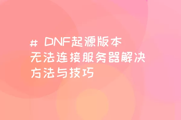 # DNF起源版本无法连接服务器解决方法与技巧