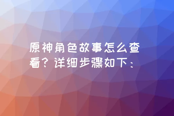 原神角色故事怎么查看？详细步骤如下：