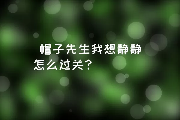  帽子先生我想静静怎么过关？