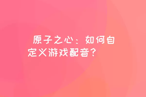  原子之心：如何自定义游戏配音？