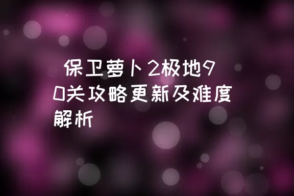  保卫萝卜2极地90关攻略更新及难度解析