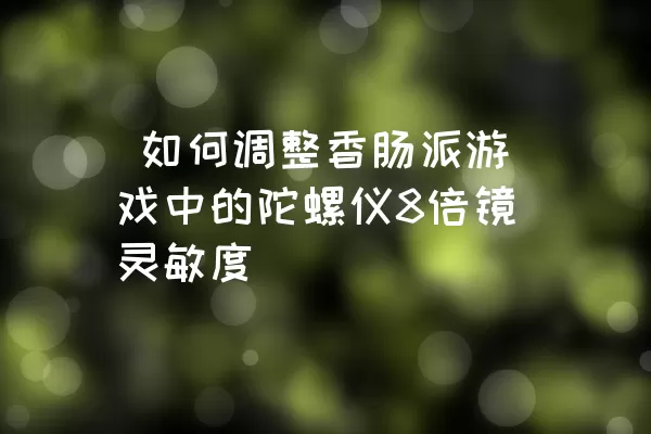  如何调整香肠派游戏中的陀螺仪8倍镜灵敏度