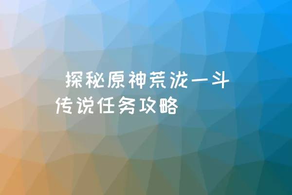  探秘原神荒泷一斗传说任务攻略