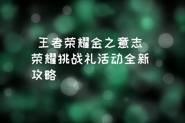  王者荣耀金之意志荣耀挑战礼活动全新攻略