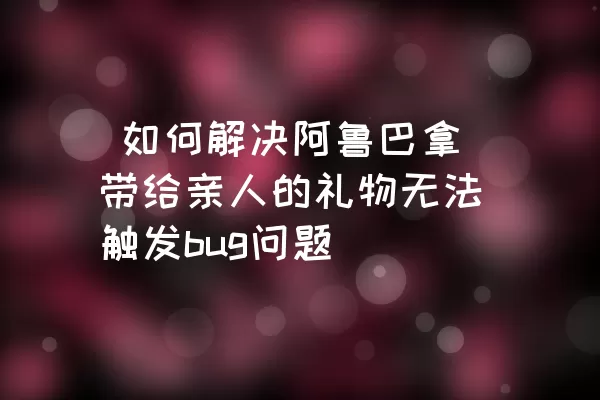  如何解决阿鲁巴拿带给亲人的礼物无法触发bug问题