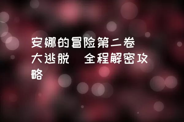 安娜的冒险第二卷（大逃脱）全程解密攻略