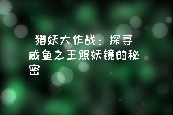  猎妖大作战：探寻咸鱼之王照妖镜的秘密