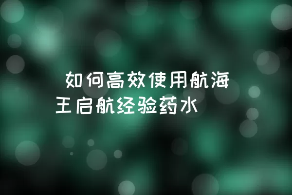  如何高效使用航海王启航经验药水