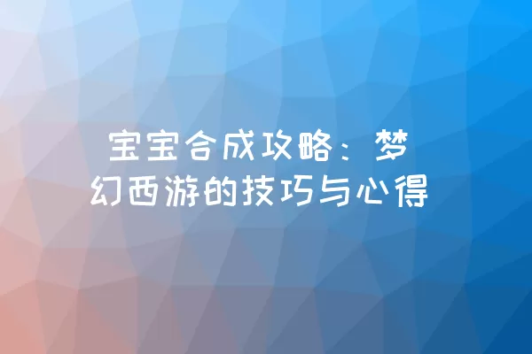  宝宝合成攻略：梦幻西游的技巧与心得