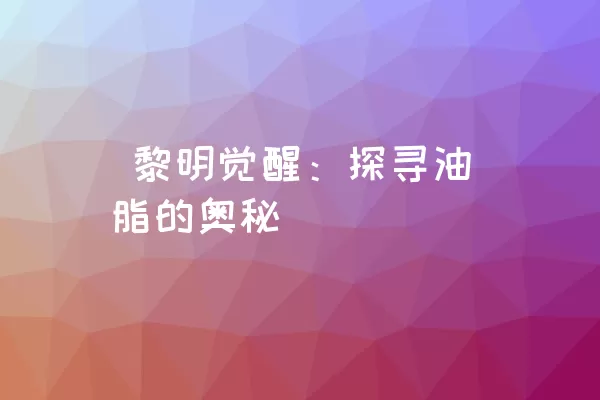  黎明觉醒：探寻油脂的奥秘