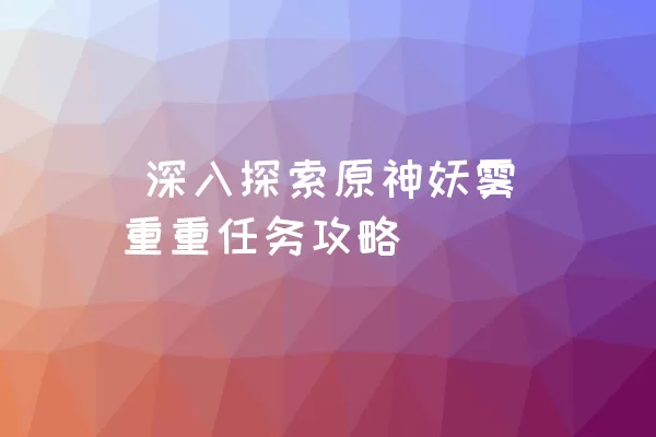  深入探索原神妖雾重重任务攻略