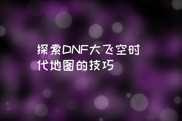 探索DNF大飞空时代地图的技巧