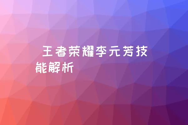  王者荣耀李元芳技能解析