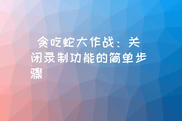  贪吃蛇大作战：关闭录制功能的简单步骤