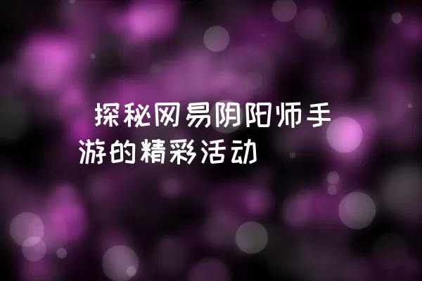  探秘网易阴阳师手游的精彩活动