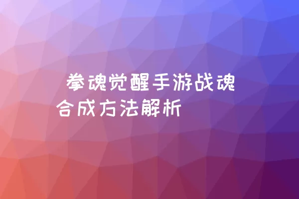  拳魂觉醒手游战魂合成方法解析